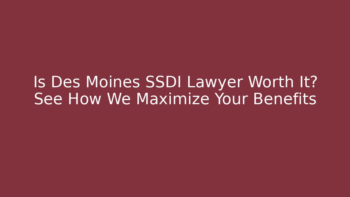 Is Des Moines SSDI Lawyer Worth It? See How We Maximize Your Benefits