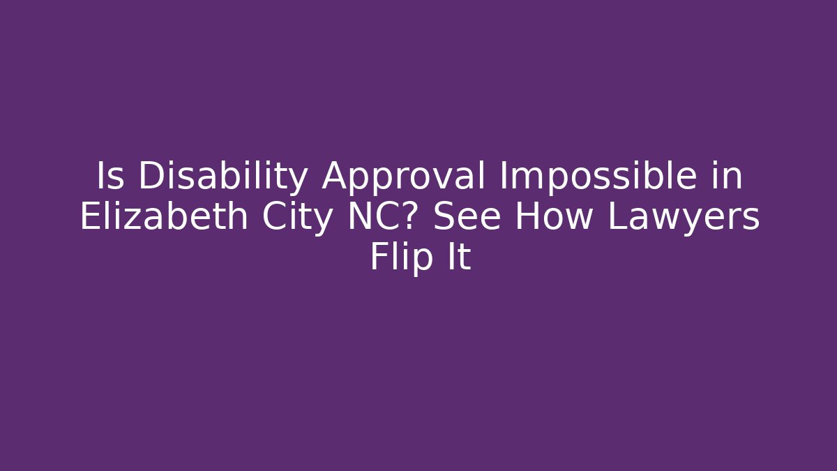 Is Disability Approval Impossible in Elizabeth City NC? See How Lawyers Flip It