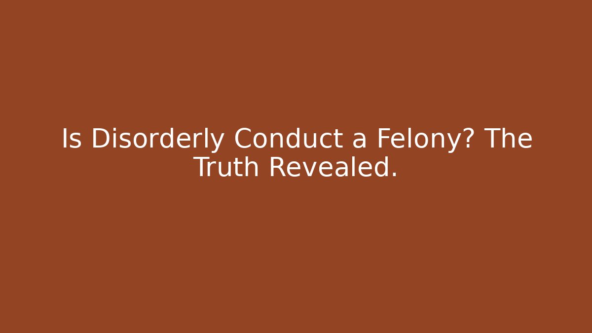 Is Disorderly Conduct a Felony? The Truth Revealed.