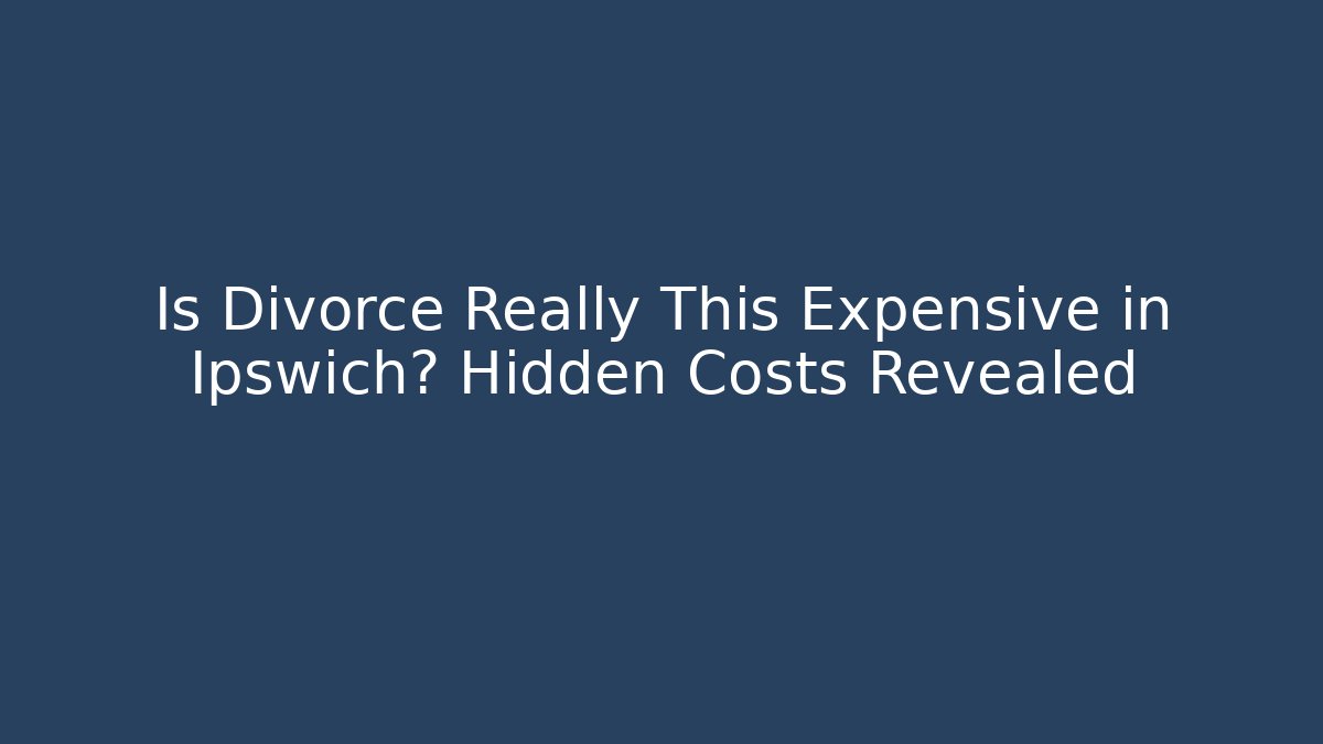 Is Divorce Really This Expensive in Ipswich? Hidden Costs Revealed