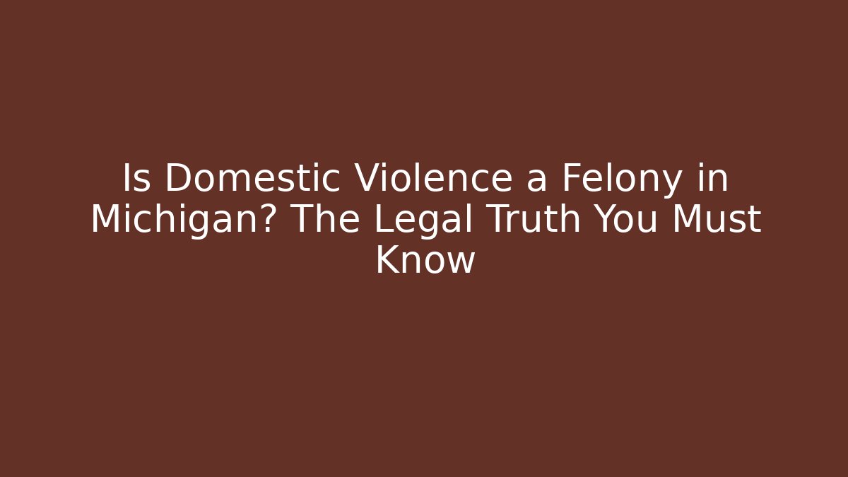Is Domestic Violence a Felony in Michigan? The Legal Truth You Must Know