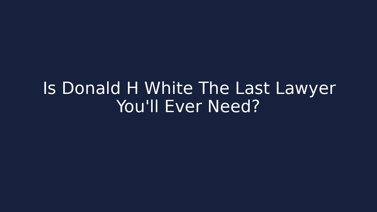 Is Donald H White The Last Lawyer You'll Ever Need?