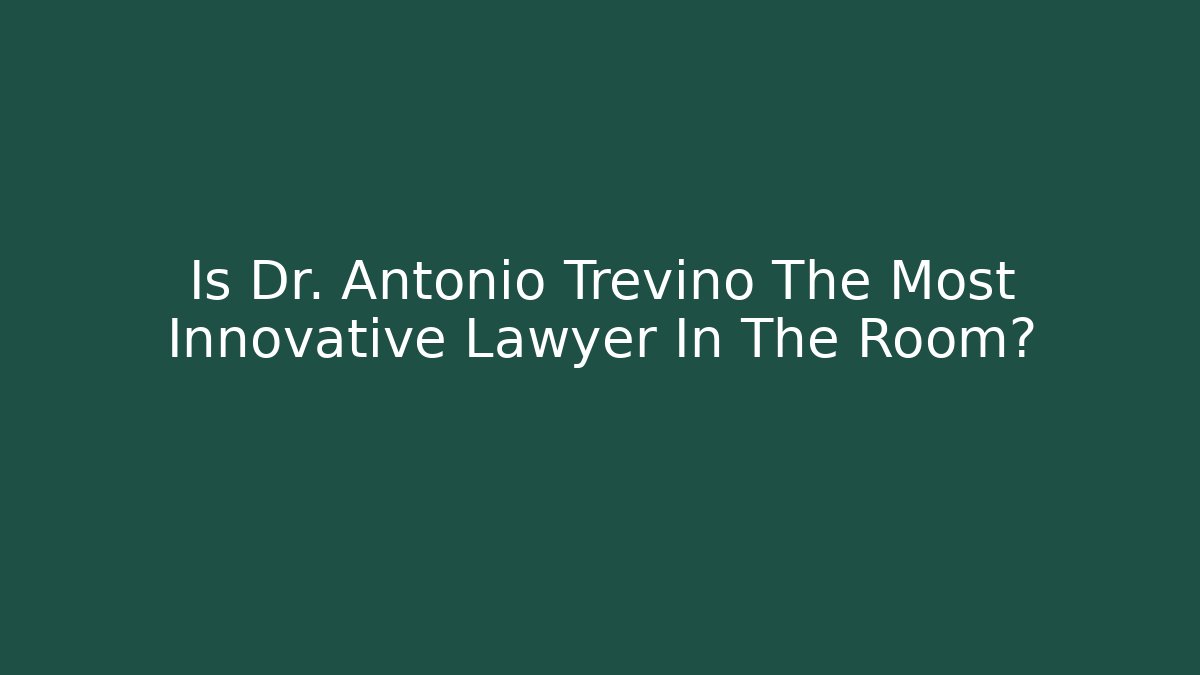 Is Dr. Antonio Trevino The Most Innovative Lawyer In The Room?