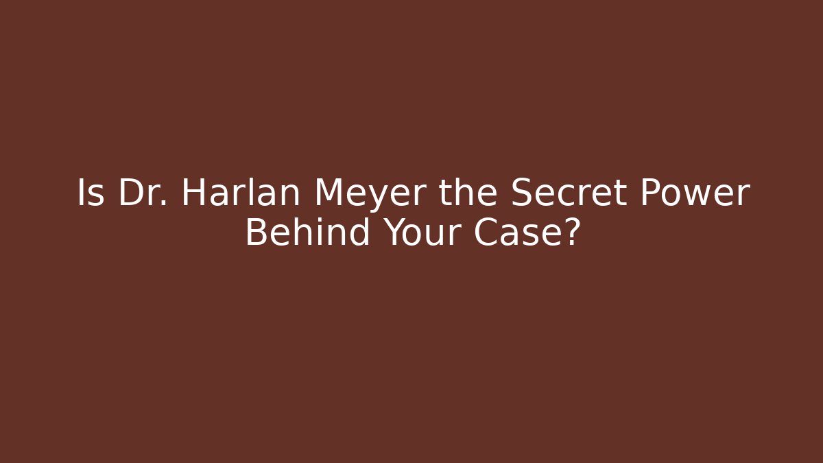 Is Dr. Harlan Meyer the Secret Power Behind Your Case?