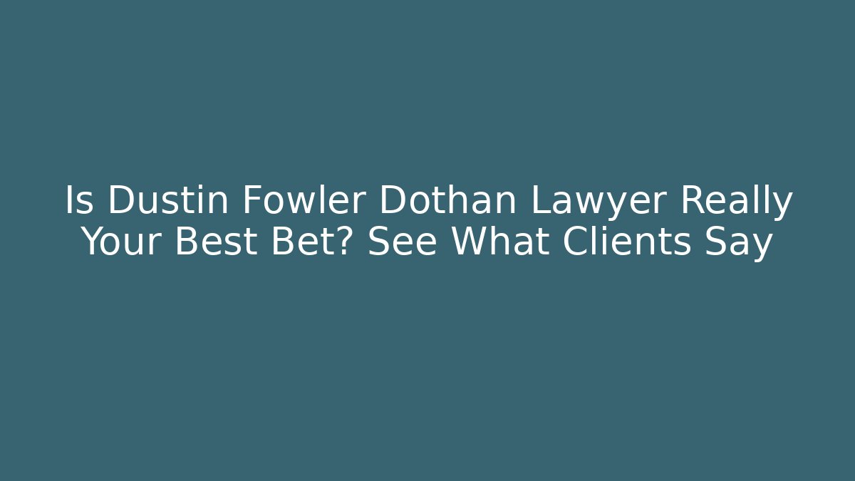 Is Dustin Fowler Dothan Lawyer Really Your Best Bet? See What Clients Say
