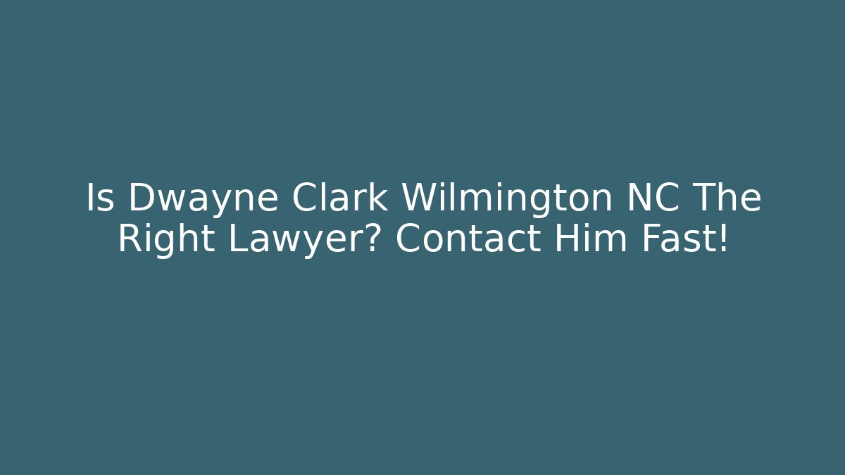 Is Dwayne Clark Wilmington NC The Right Lawyer? Contact Him Fast!