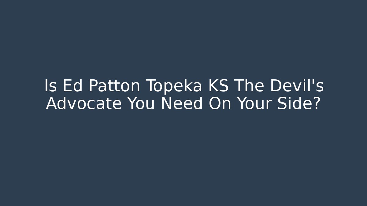 Is Ed Patton Topeka KS The Devil’s Advocate You Need On Your Side?