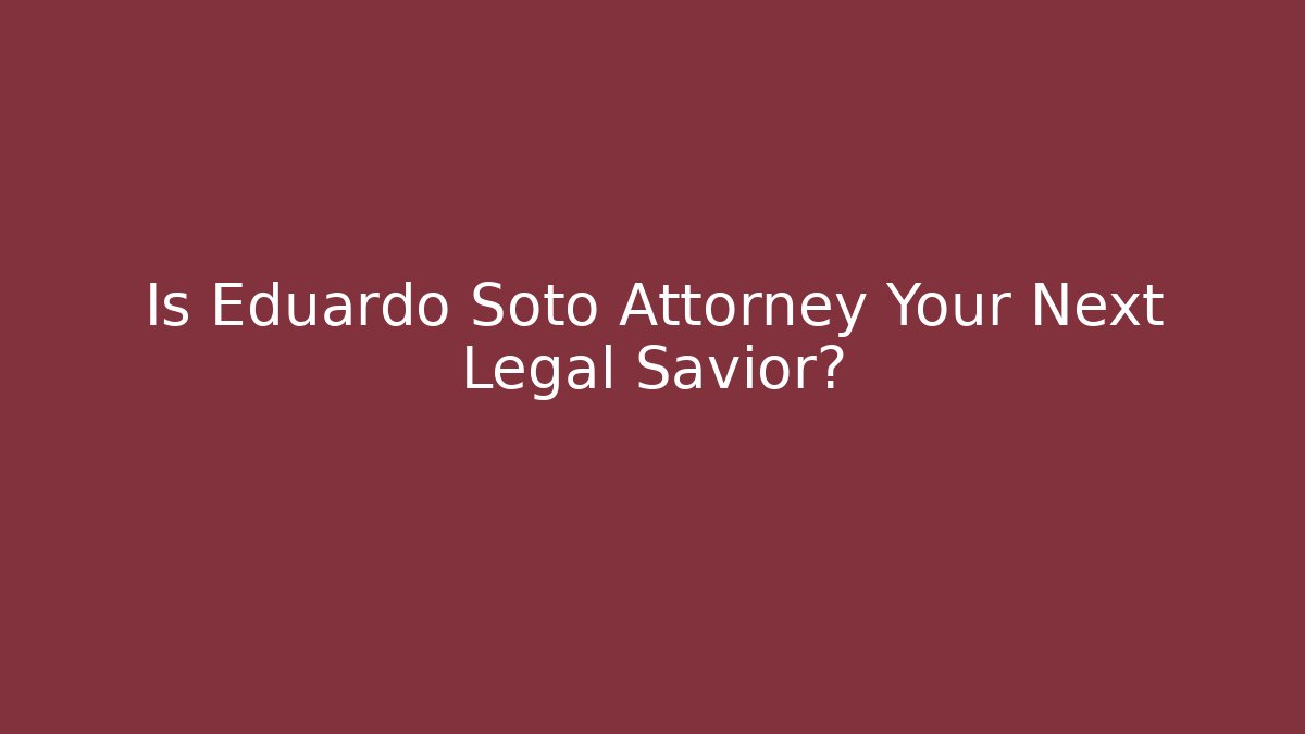 Is Eduardo Soto Attorney Your Next Legal Savior?