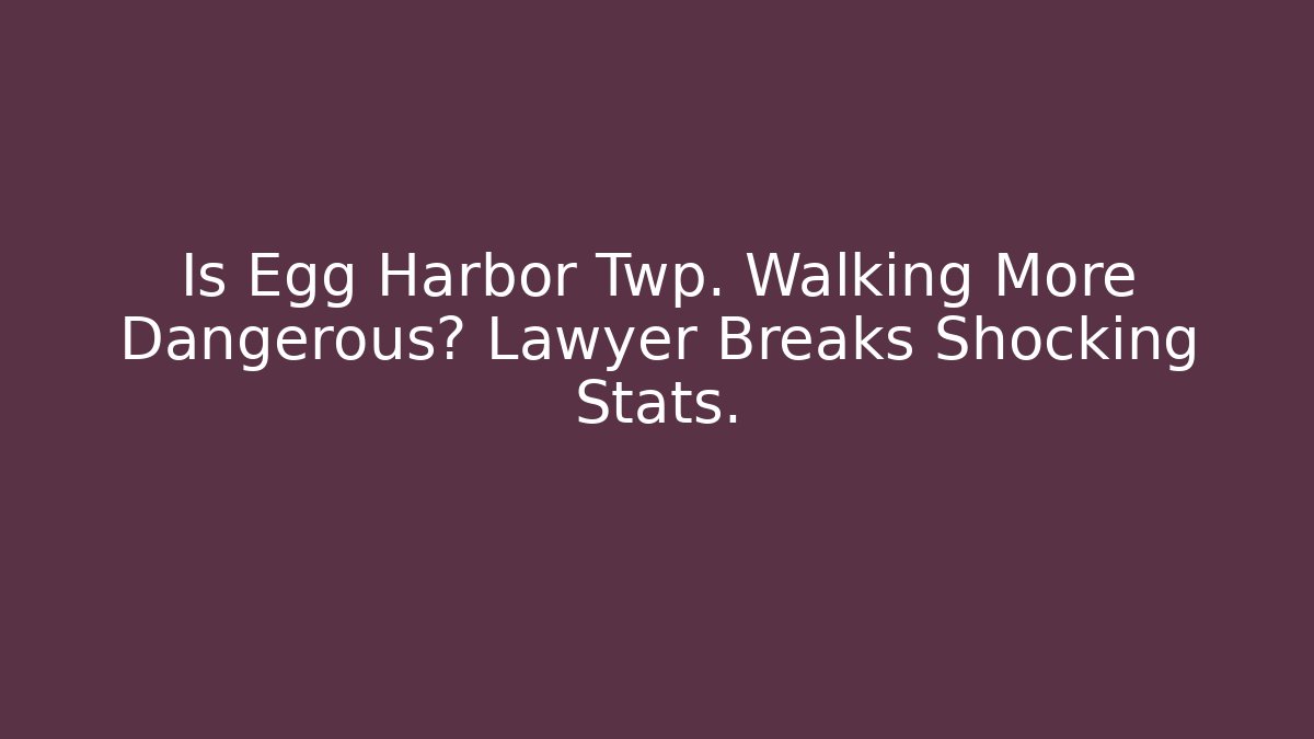 Is Egg Harbor Twp. Walking More Dangerous? Lawyer Breaks Shocking Stats.