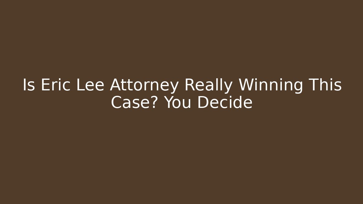 Is Eric Lee Attorney Really Winning This Case? You Decide - WealthxGroup