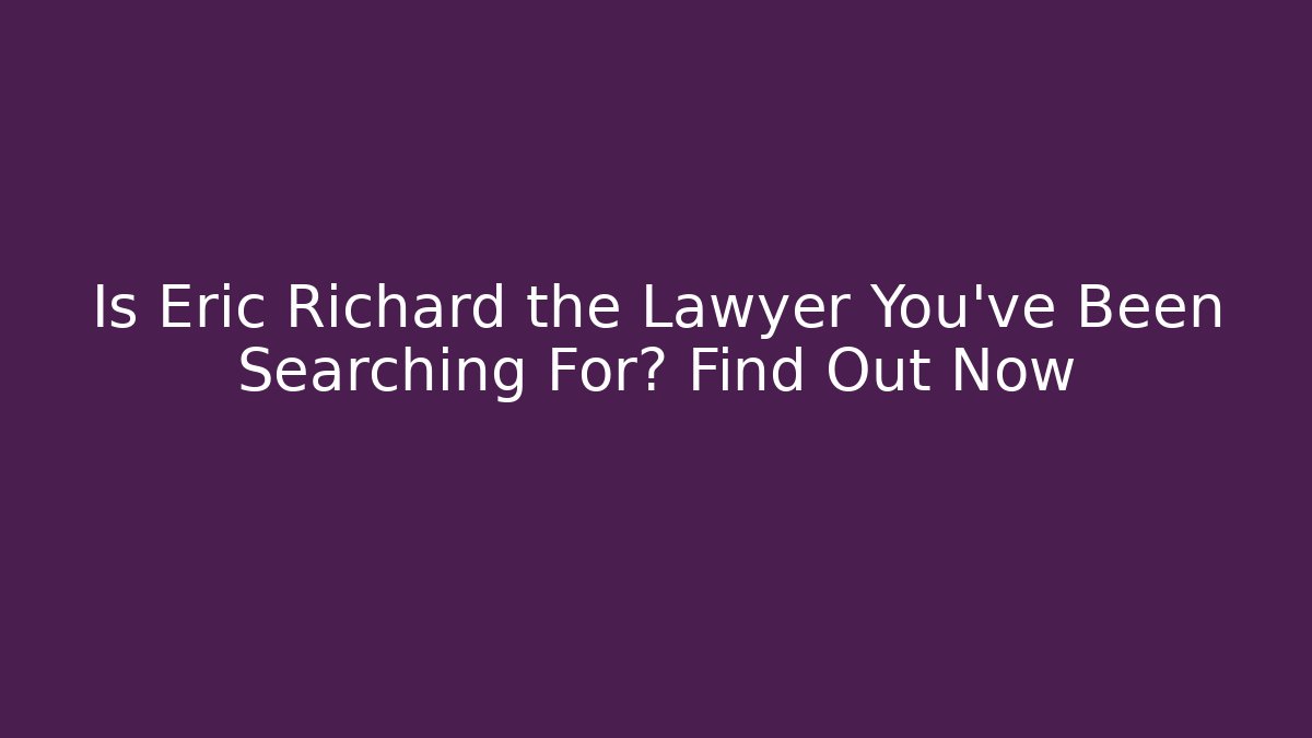 Is Eric Richard the Lawyer You’ve Been Searching For? Find Out Now
