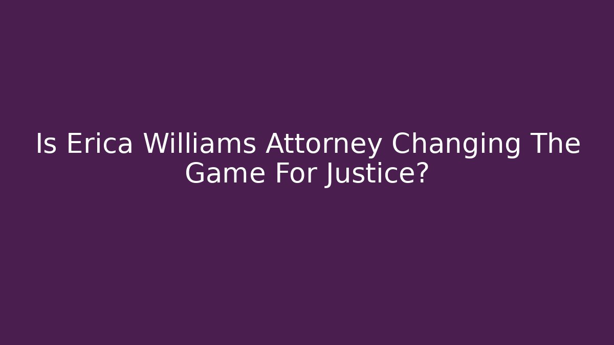 Is Erica Williams Attorney Changing The Game For Justice?