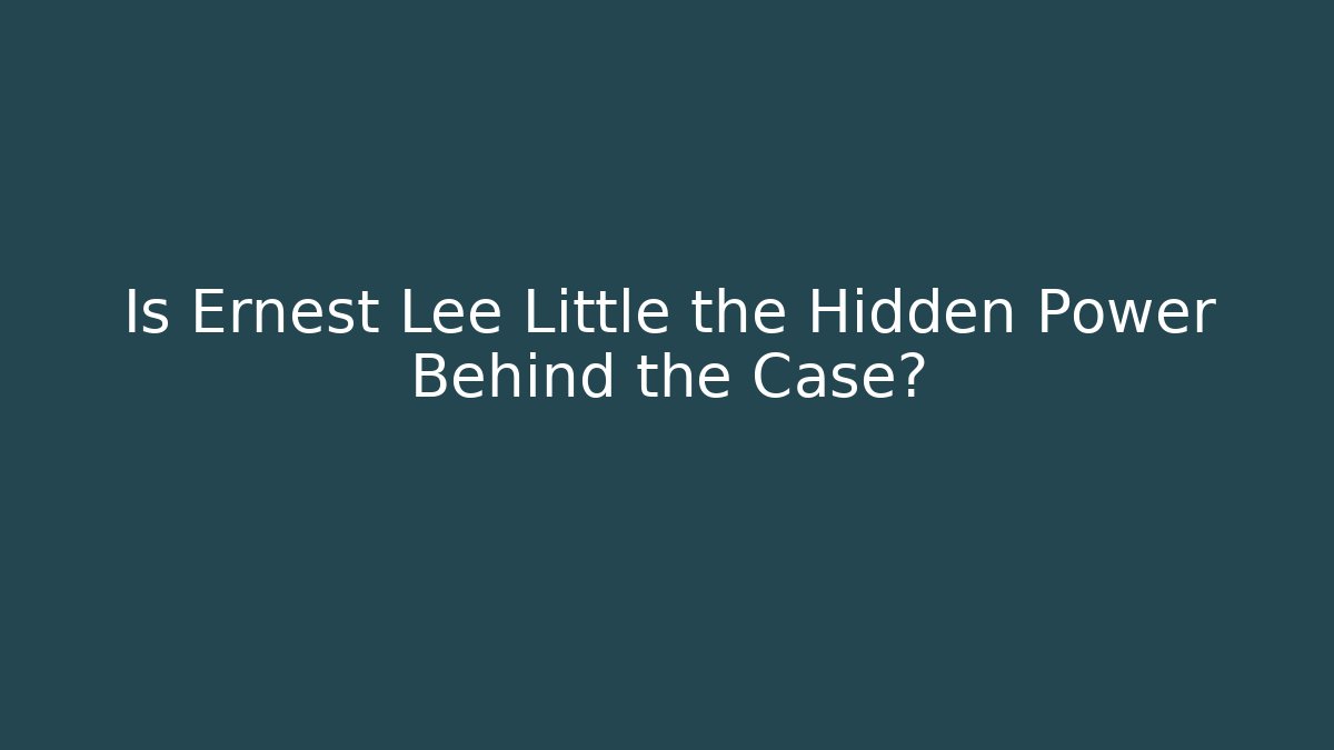 Is Ernest Lee Little the Hidden Power Behind the Case?