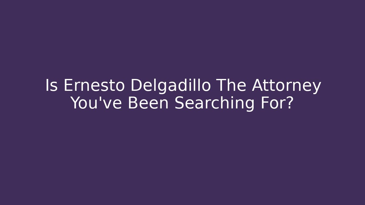 Is Ernesto Delgadillo The Attorney You’ve Been Searching For?