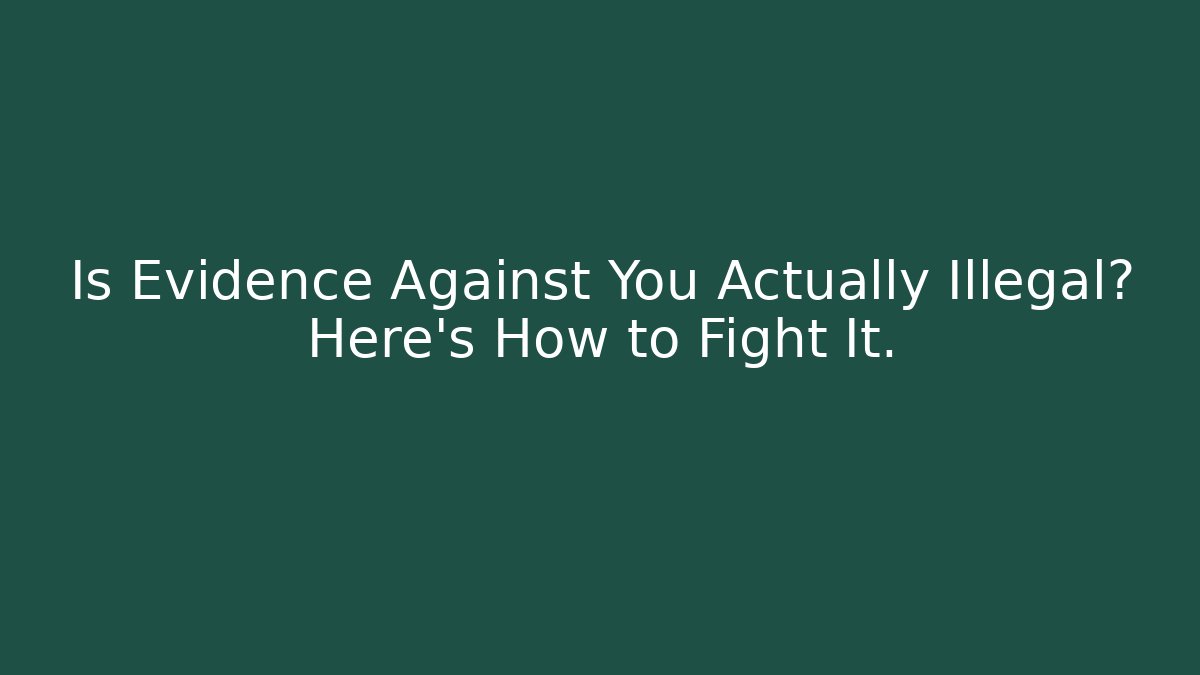Is Evidence Against You Actually Illegal? Here’s How to Fight It.