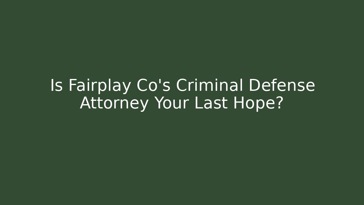 Is Fairplay Co's Criminal Defense Attorney Your Last Hope?