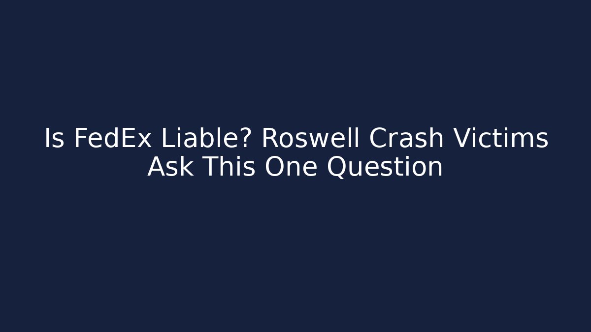 Is FedEx Liable? Roswell Crash Victims Ask This One Question - WealthxGroup