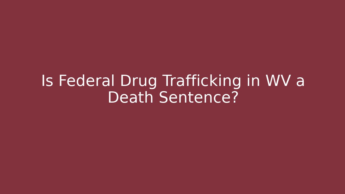 Is Federal Drug Trafficking in WV a Death Sentence?