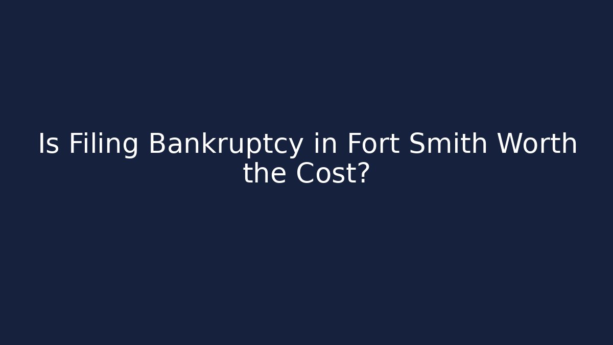 Is Filing Bankruptcy in Fort Smith Worth the Cost?