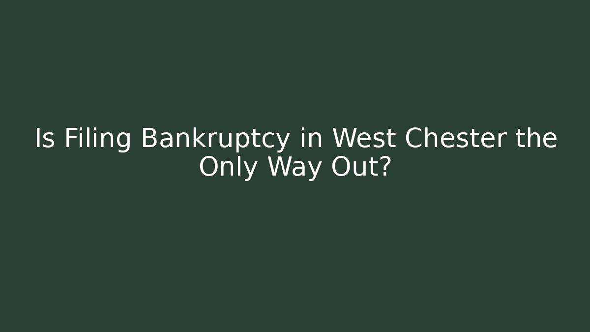 Is Filing Bankruptcy in West Chester the Only Way Out?