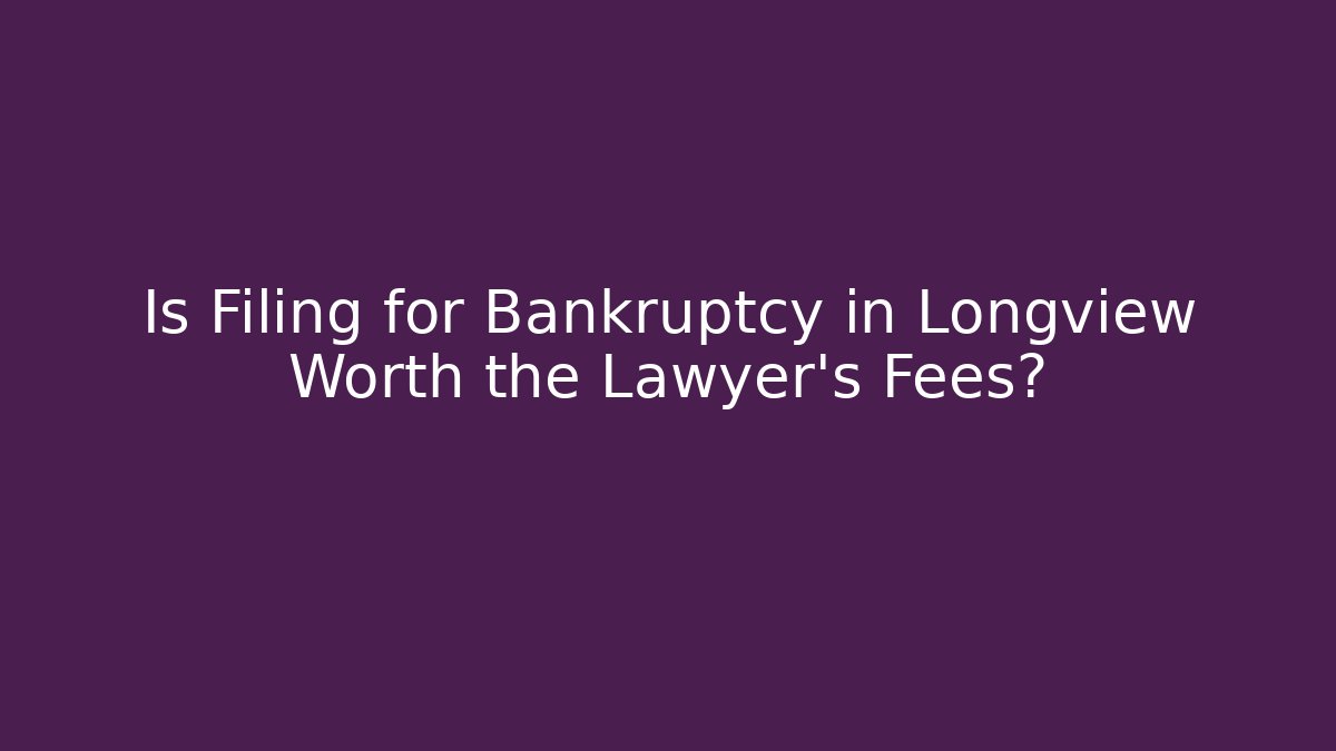 Is Filing for Bankruptcy in Longview Worth the Lawyer's Fees?