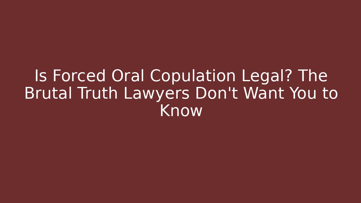 Is Forced Oral Copulation Legal? The Brutal Truth Lawyers Don't Want You to Know