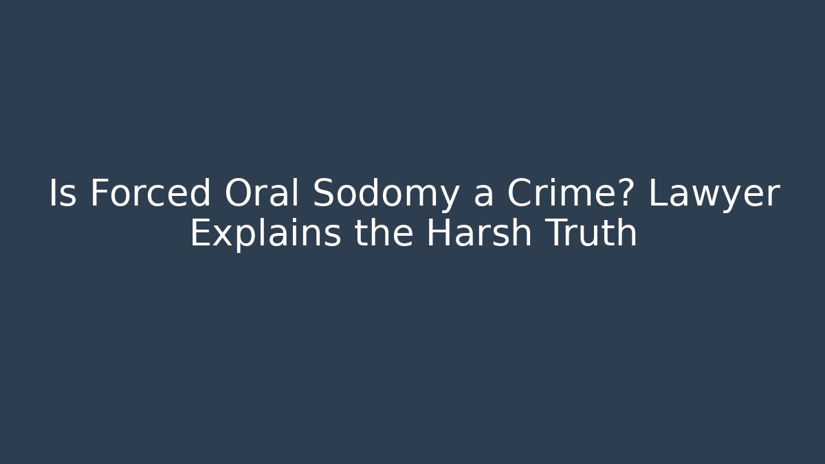 Is Forced Oral Sodomy a Crime? Lawyer Explains the Harsh Truth