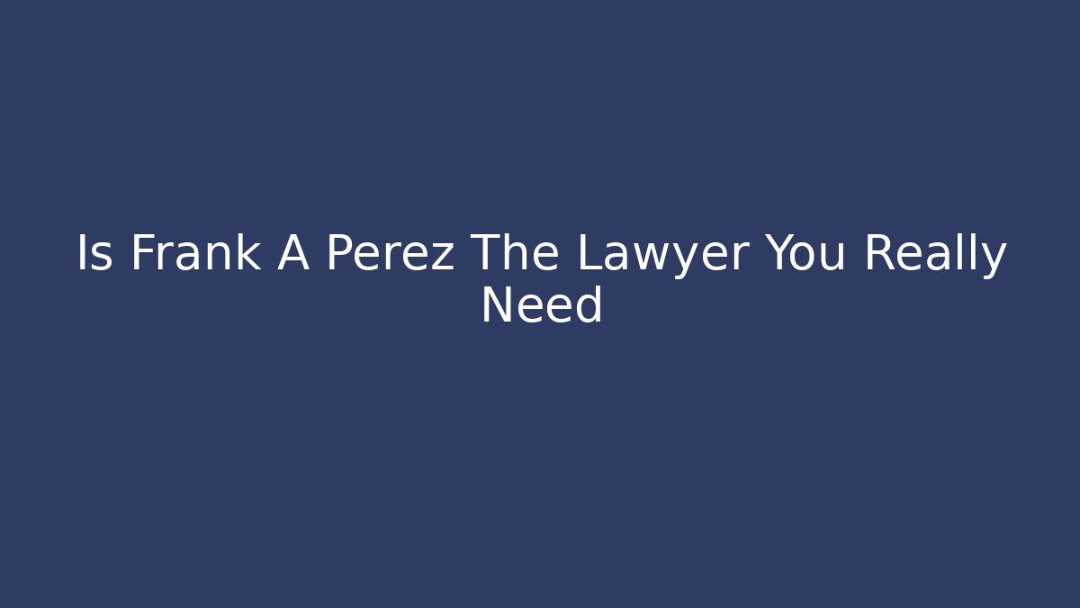 Is Frank A Perez The Lawyer You Really Need