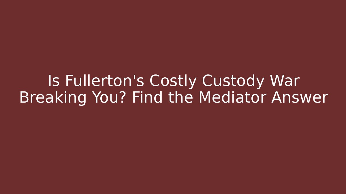 Is Fullerton's Costly Custody War Breaking You? Find the Mediator Answer - WealthxGroup