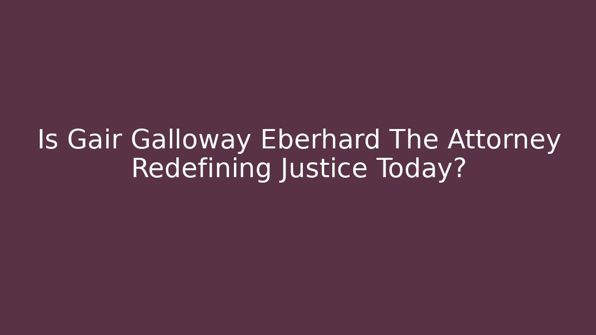 Is Gair Galloway Eberhard The Attorney Redefining Justice Today?