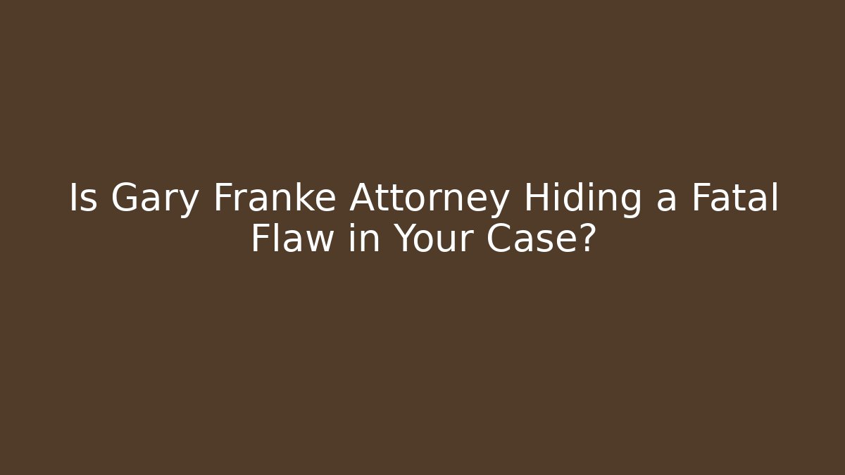 Is Gary Franke Attorney Hiding a Fatal Flaw in Your Case?