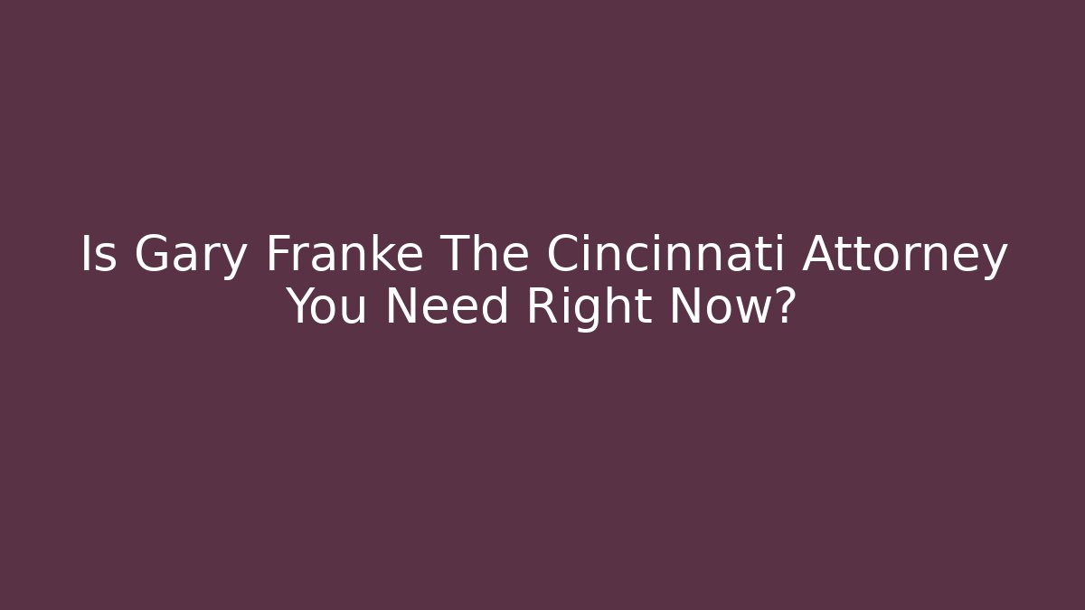 Is Gary Franke The Cincinnati Attorney You Need Right Now?