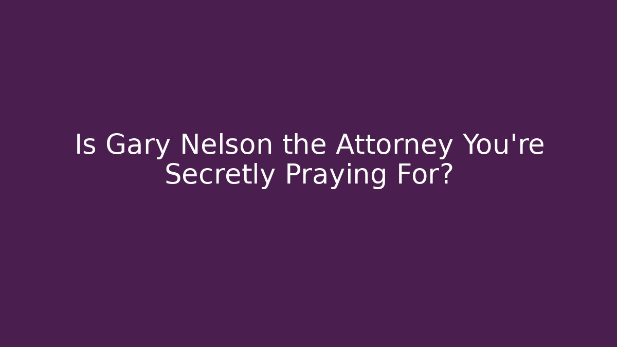 Is Gary Nelson the Attorney You're Secretly Praying For?