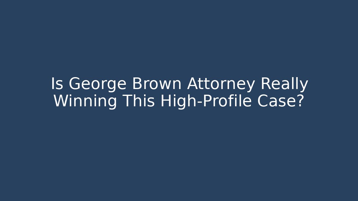 Is George Brown Attorney Really Winning This High-Profile Case?