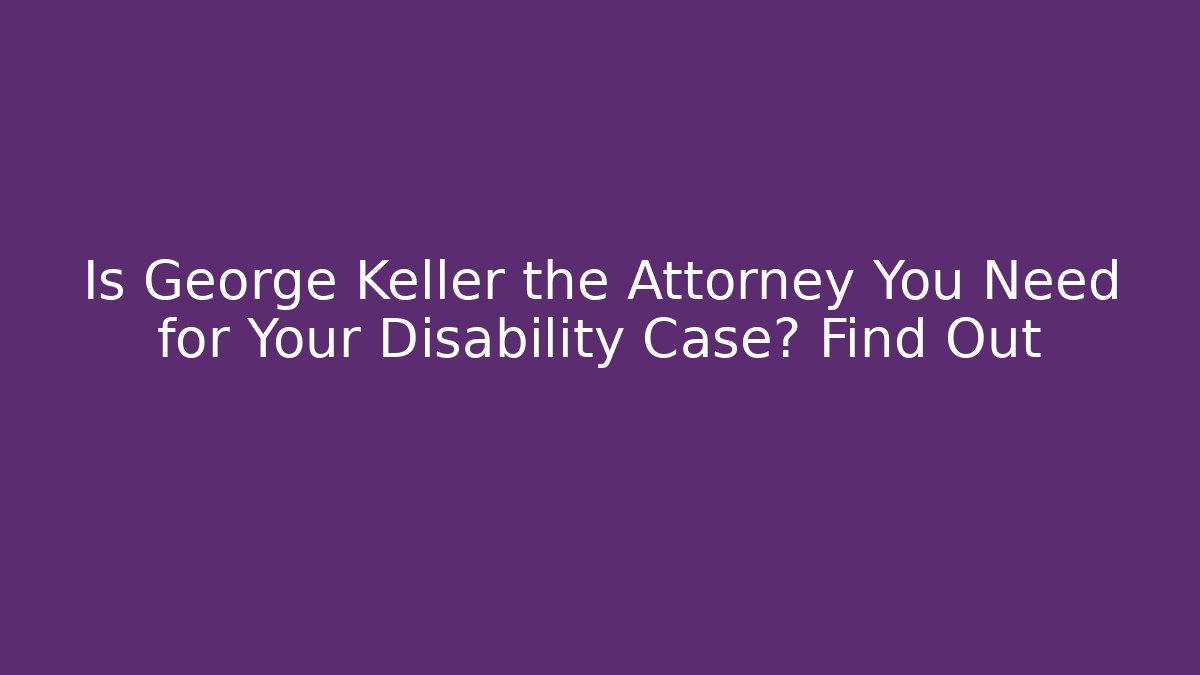 Is George Keller the Attorney You Need for Your Disability Case? Find Out - WealthxGroup