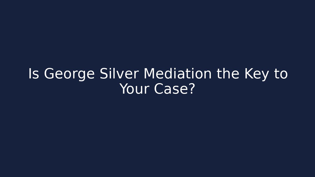 Is George Silver Mediation the Key to Your Case?