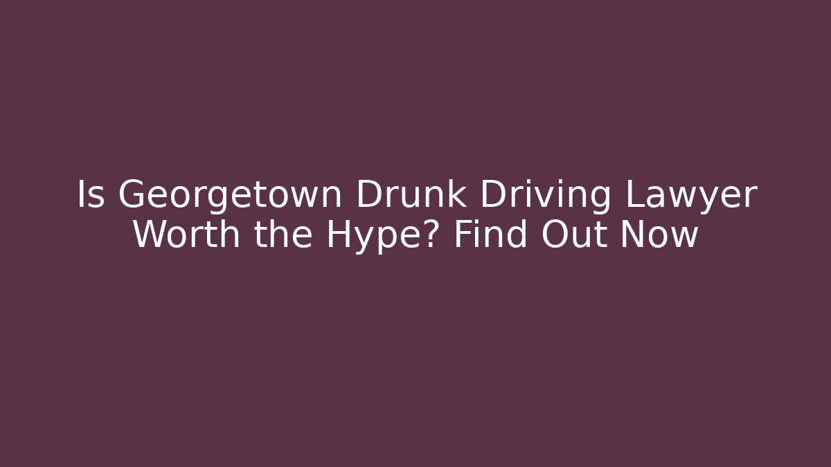 Is Georgetown Drunk Driving Lawyer Worth the Hype? Find Out Now - WealthxGroup