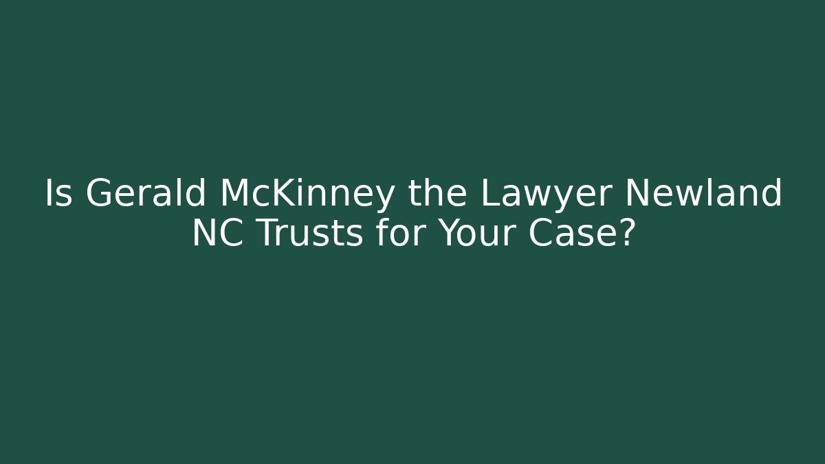 Is Gerald McKinney the Lawyer Newland NC Trusts for Your Case?