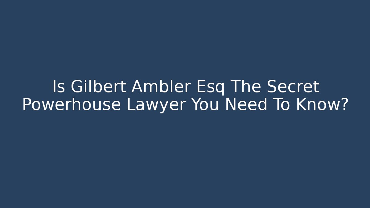 Is Gilbert Ambler Esq The Secret Powerhouse Lawyer You Need To Know?