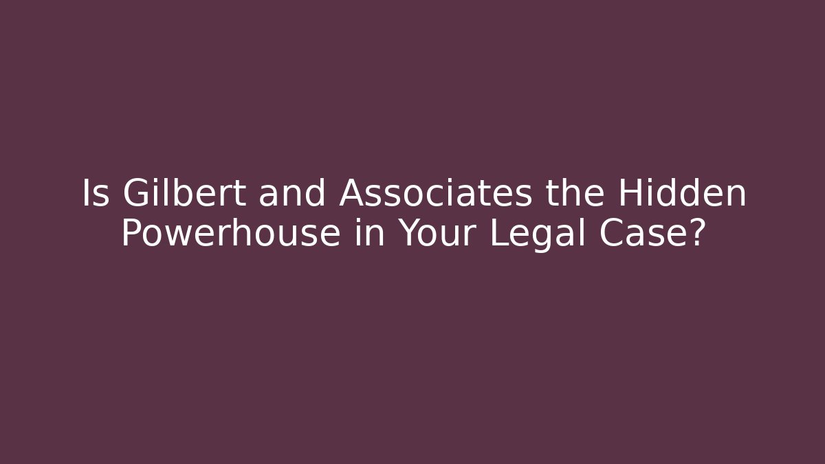 Is Gilbert and Associates the Hidden Powerhouse in Your Legal Case?