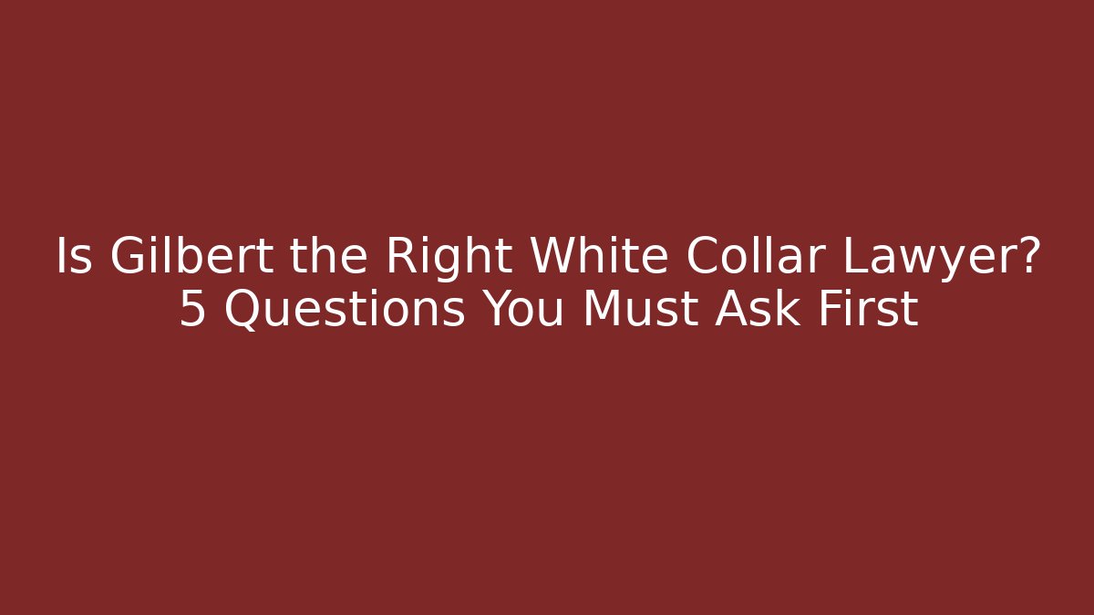 Is Gilbert the Right White Collar Lawyer? 5 Questions You Must Ask First