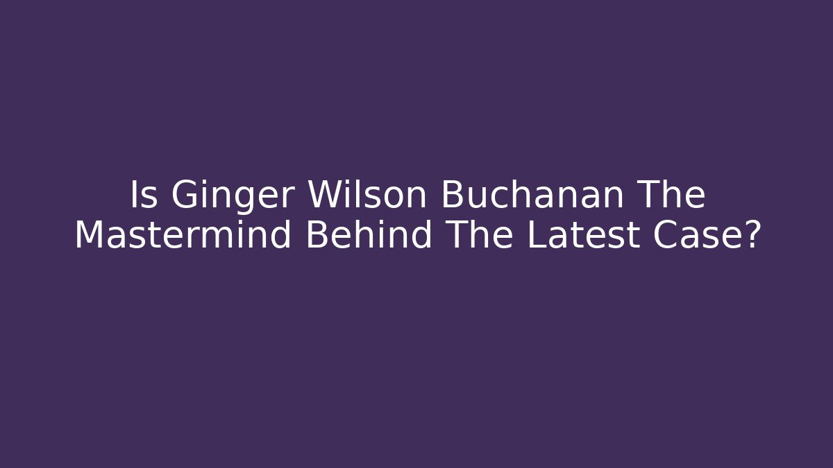 Is Ginger Wilson Buchanan The Mastermind Behind The Latest Case? - WealthxGroup