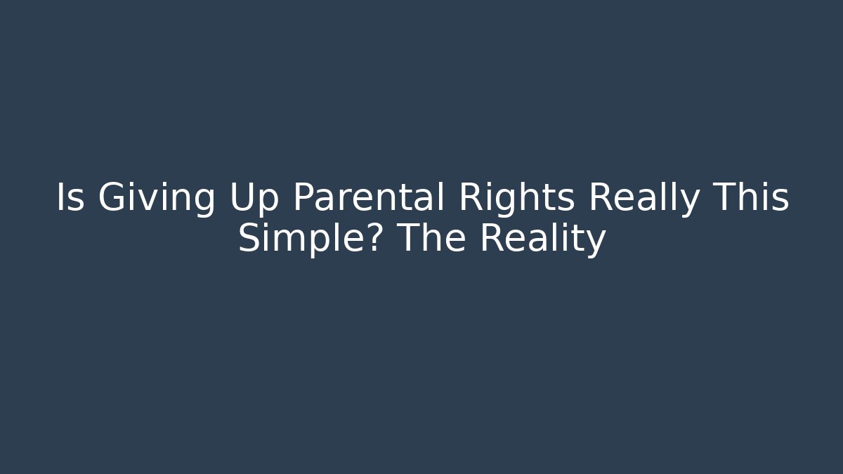 Is Giving Up Parental Rights Really This Simple? The Reality