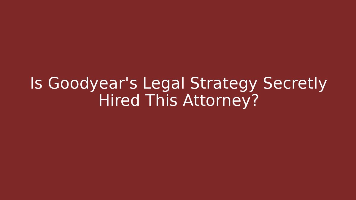 Is Goodyear's Legal Strategy Secretly Hired This Attorney?