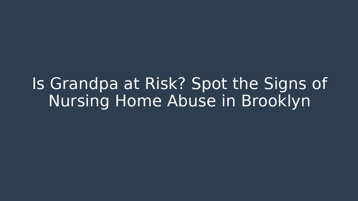Is Grandpa at Risk? Spot the Signs of Nursing Home Abuse in Brooklyn