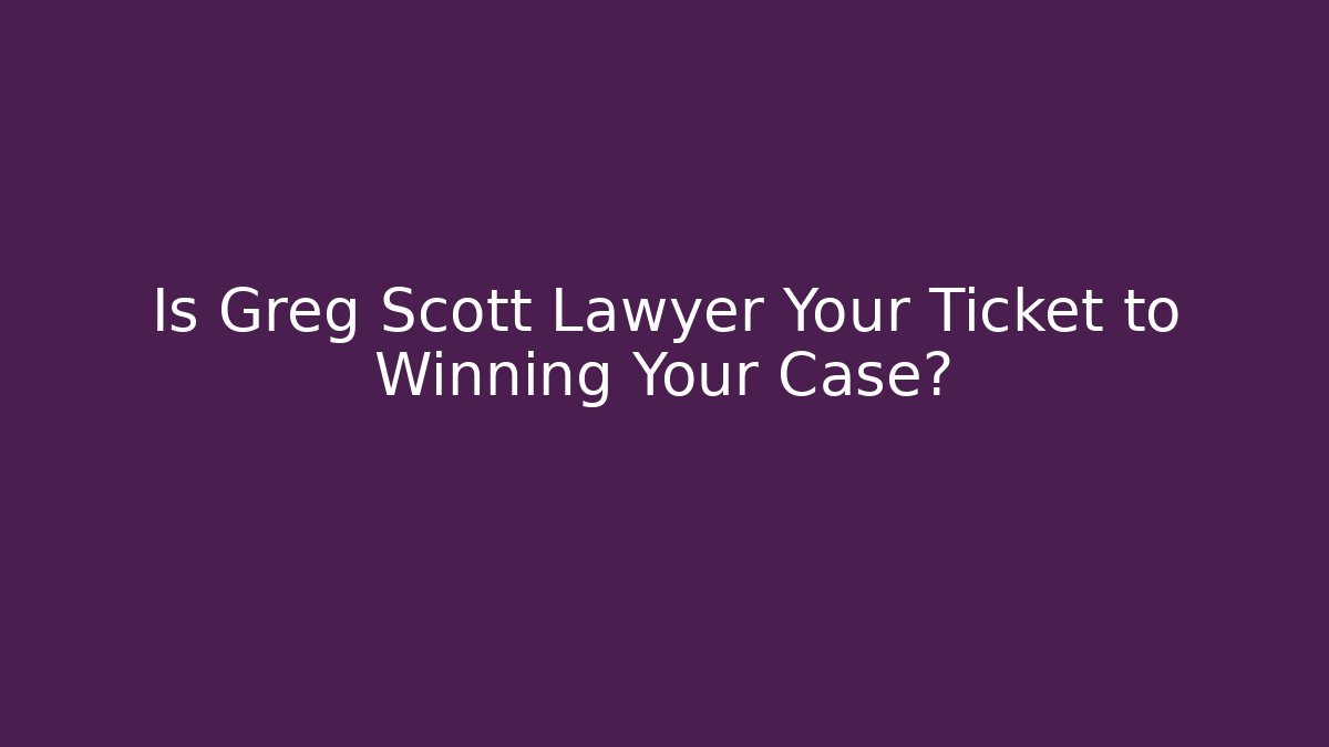 Is Greg Scott Lawyer Your Ticket to Winning Your Case?