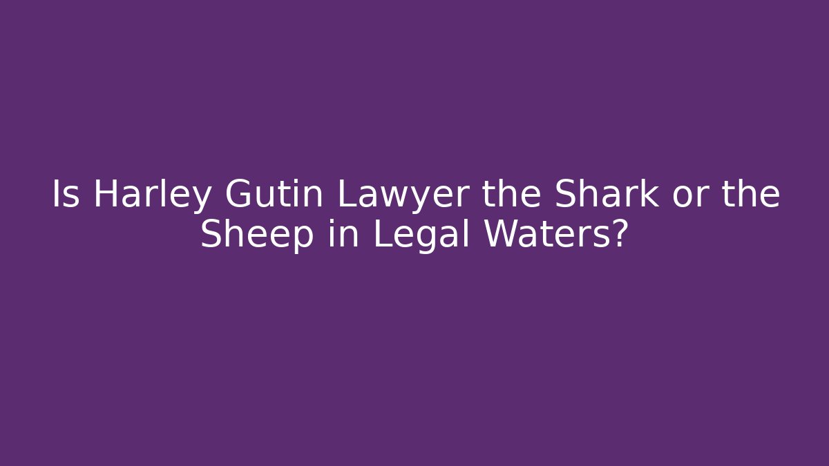 Is Harley Gutin Lawyer the Shark or the Sheep in Legal Waters?