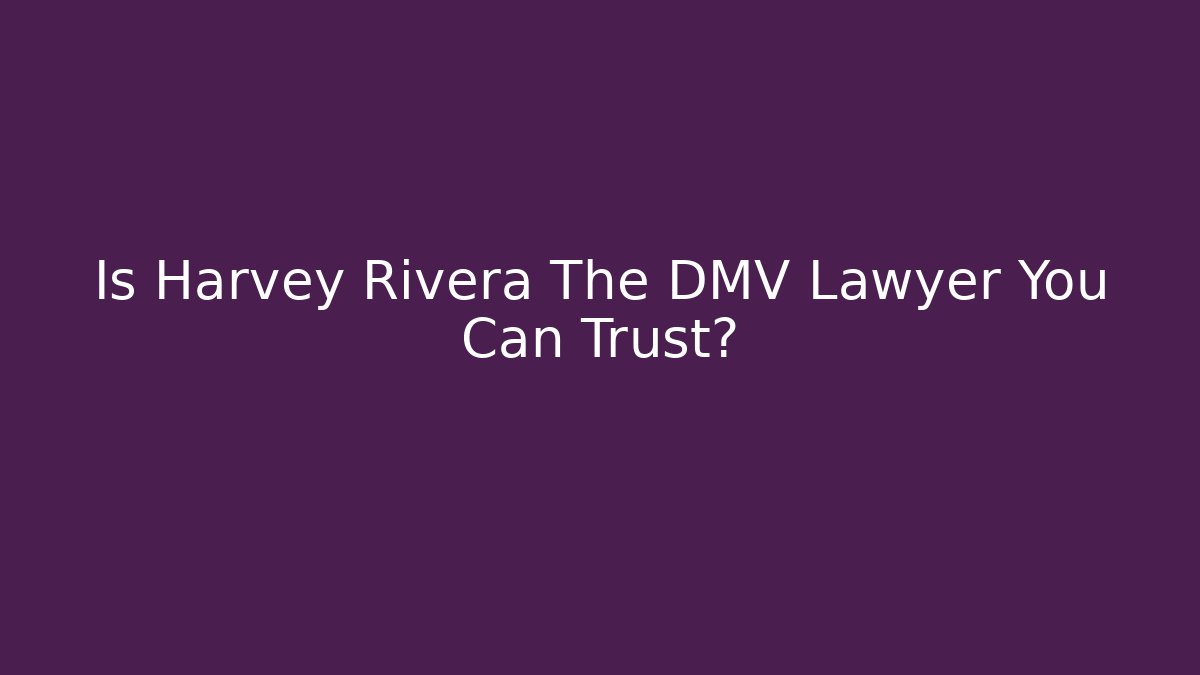 Is Harvey Rivera The DMV Lawyer You Can Trust?