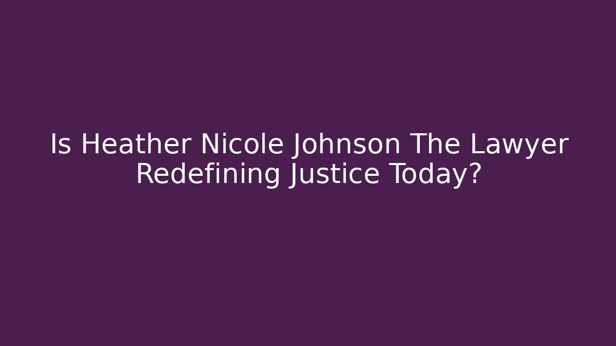 Is Heather Nicole Johnson The Lawyer Redefining Justice Today?
