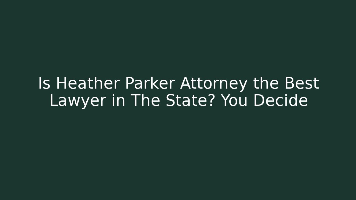 Is Heather Parker Attorney the Best Lawyer in The State? You Decide